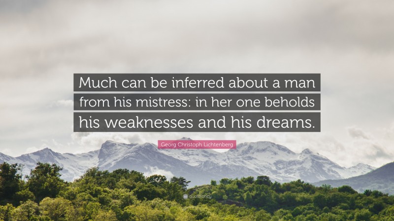 Georg Christoph Lichtenberg Quote: “Much can be inferred about a man from his mistress: in her one beholds his weaknesses and his dreams.”