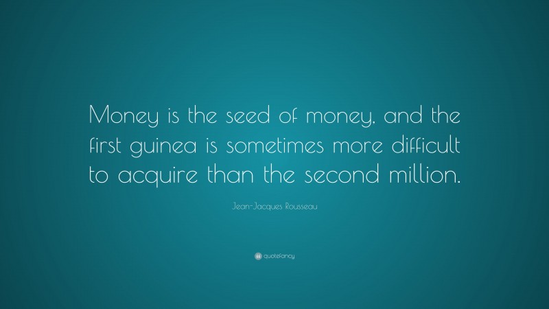 Jean-Jacques Rousseau Quote: “Money is the seed of money, and the first guinea is sometimes more difficult to acquire than the second million.”