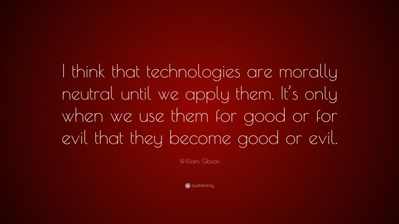 William Gibson Quote: “I think that technologies are morally neutral until we apply them. It’s only when we use them for good or for evil that they become good or evil.”