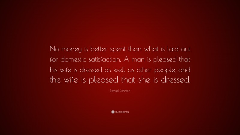 Samuel Johnson Quote: “No money is better spent than what is laid out for domestic satisfaction. A man is pleased that his wife is dressed as well as other people, and the wife is pleased that she is dressed.”
