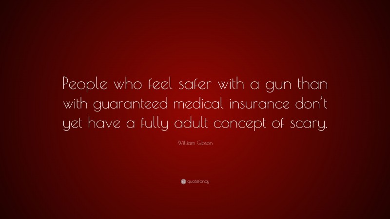 William Gibson Quote: “People who feel safer with a gun than with guaranteed medical insurance don’t yet have a fully adult concept of scary.”