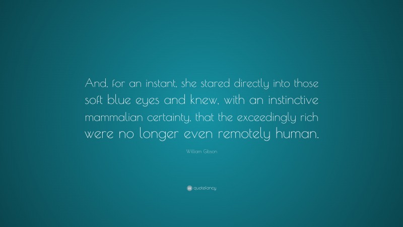 William Gibson Quote: “And, for an instant, she stared directly into those soft blue eyes and knew, with an instinctive mammalian certainty, that the exceedingly rich were no longer even remotely human.”
