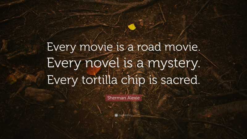 Sherman Alexie Quote: “Every movie is a road movie. Every novel is a mystery. Every tortilla chip is sacred.”