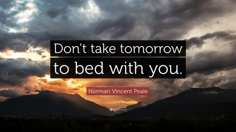 Norman Vincent Peale Quote: “Don’t take tomorrow to bed with you.”