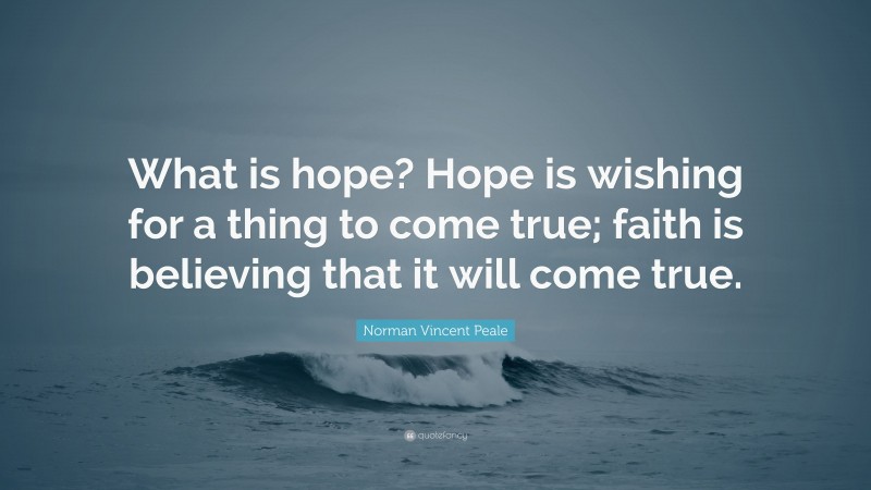 Norman Vincent Peale Quote: “What is hope? Hope is wishing for a thing to come true; faith is believing that it will come true.”