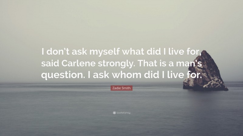 Zadie Smith Quote: “I don’t ask myself what did I live for, said Carlene strongly. That is a man’s question. I ask whom did I live for.”