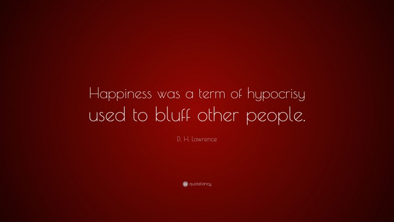 D. H. Lawrence Quote: “Happiness was a term of hypocrisy used to bluff other people.”