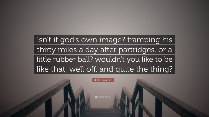 D. H. Lawrence Quote: “Isn’t it god’s own image? tramping his thirty miles a day after partridges, or a little rubber ball? wouldn’t you like to be like that, well off, and quite the thing?”