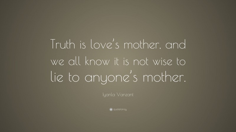 Iyanla Vanzant Quote: “Truth is love’s mother, and we all know it is not wise to lie to anyone’s mother.”