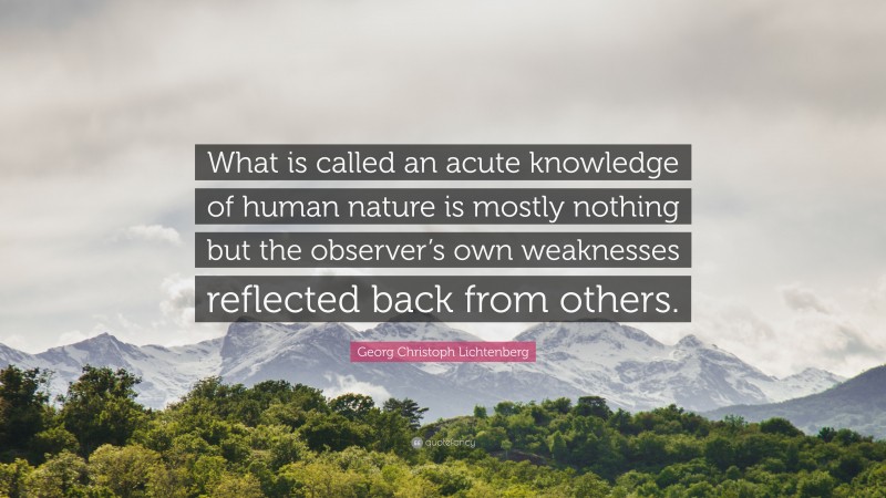 Georg Christoph Lichtenberg Quote: “What is called an acute knowledge of human nature is mostly nothing but the observer’s own weaknesses reflected back from others.”