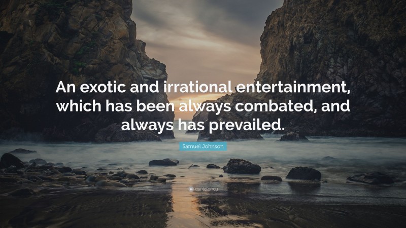 Samuel Johnson Quote: “An exotic and irrational entertainment, which has been always combated, and always has prevailed.”