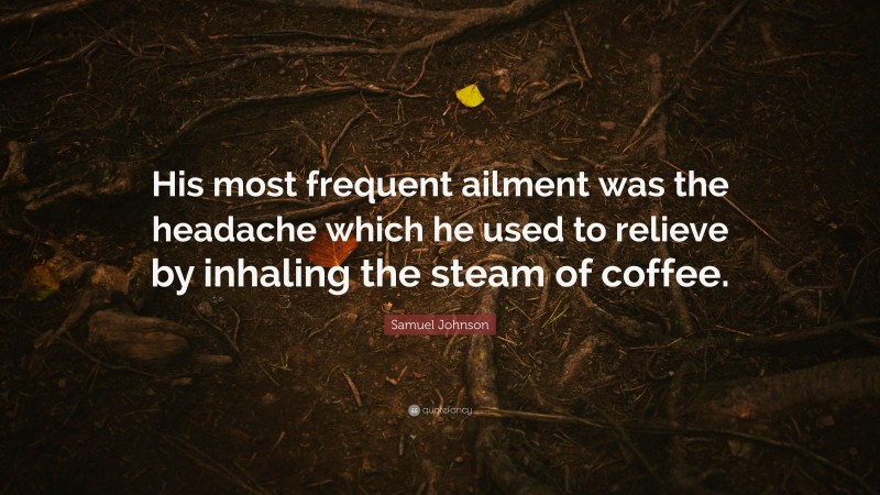 Samuel Johnson Quote: “His most frequent ailment was the headache which he used to relieve by inhaling the steam of coffee.”