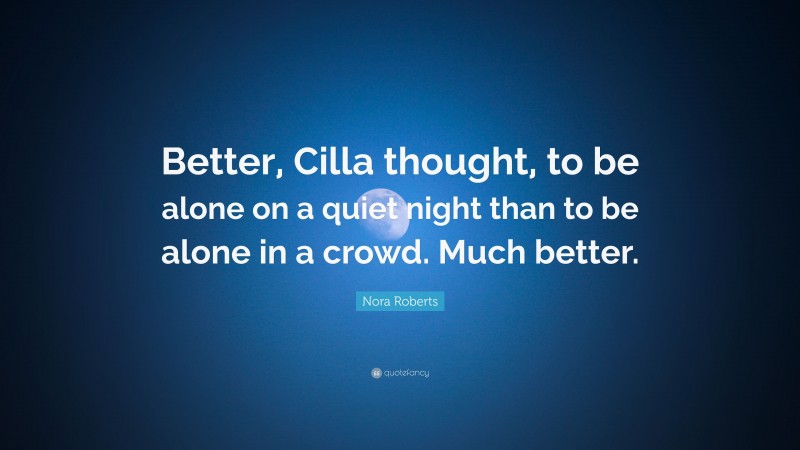 Nora Roberts Quote: “Better, Cilla thought, to be alone on a quiet night than to be alone in a crowd. Much better.”