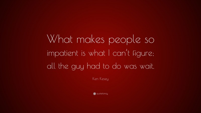 Ken Kesey Quote: “What makes people so impatient is what I can’t figure; all the guy had to do was wait.”