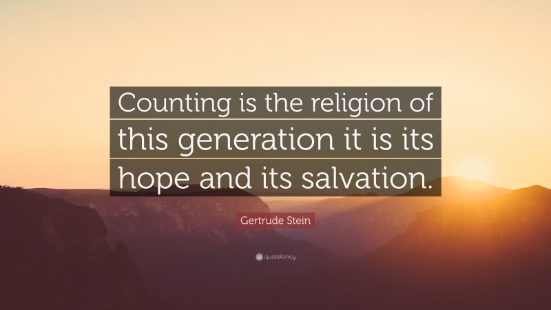 Gertrude Stein Quote: “Counting is the religion of this generation it is its hope and its salvation.”