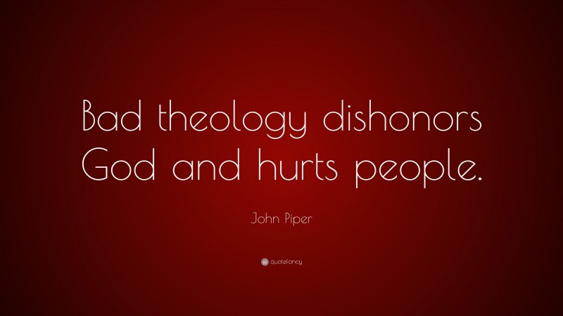 John Piper Quote: “Bad theology dishonors God and hurts people.”
