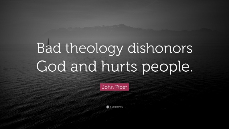 John Piper Quote: “Bad theology dishonors God and hurts people.”