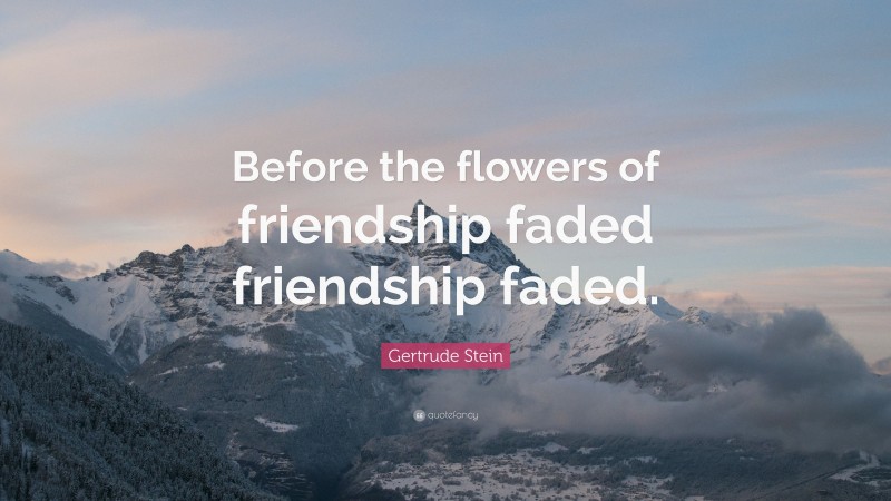 Gertrude Stein Quote: “Before the flowers of friendship faded friendship faded.”