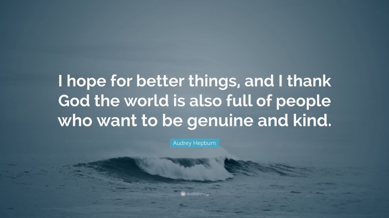 Audrey Hepburn Quote: “I hope for better things, and I thank God the world is also full of people who want to be genuine and kind.”