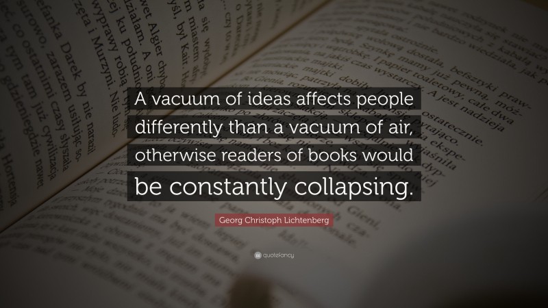 Georg Christoph Lichtenberg Quote: “A vacuum of ideas affects people differently than a vacuum of air, otherwise readers of books would be constantly collapsing.”