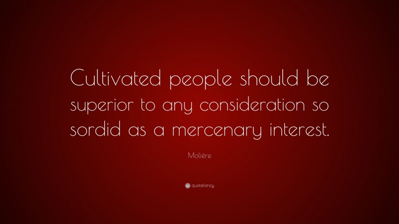 Molière Quote: “Cultivated people should be superior to any consideration so sordid as a mercenary interest.”