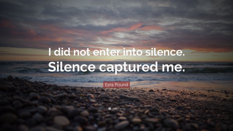 Ezra Pound Quote: “I did not enter into silence. Silence captured me.”