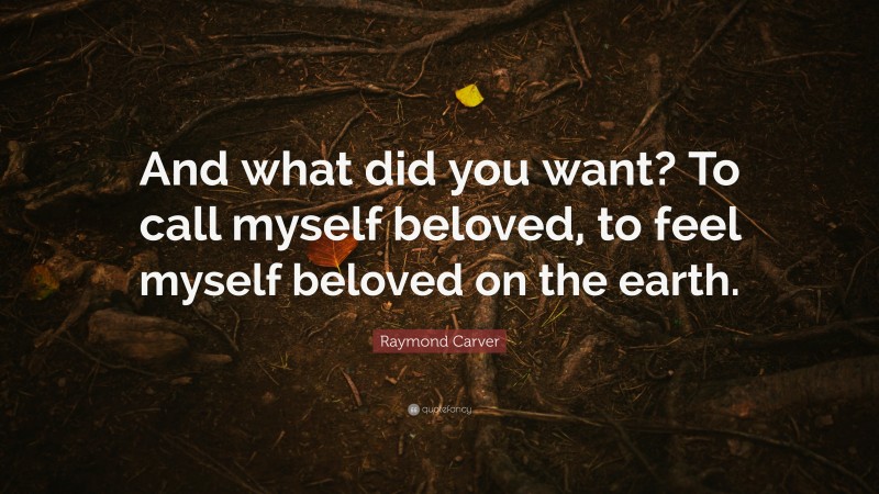 Raymond Carver Quote: “And what did you want? To call myself beloved, to feel myself beloved on the earth.”