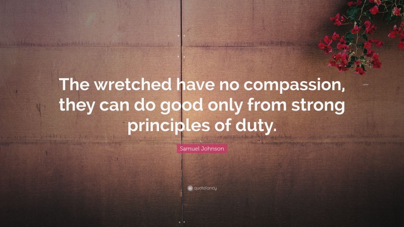 Samuel Johnson Quote: “The wretched have no compassion, they can do good only from strong principles of duty.”