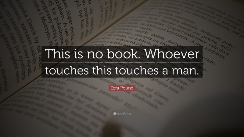 Ezra Pound Quote: “This is no book. Whoever touches this touches a man.”