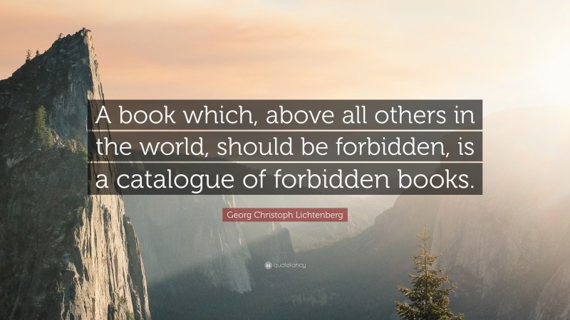 Georg Christoph Lichtenberg Quote: “A book which, above all others in the world, should be forbidden, is a catalogue of forbidden books.”