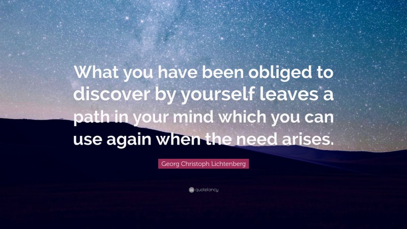Georg Christoph Lichtenberg Quote: “What you have been obliged to discover by yourself leaves a path in your mind which you can use again when the need arises.”