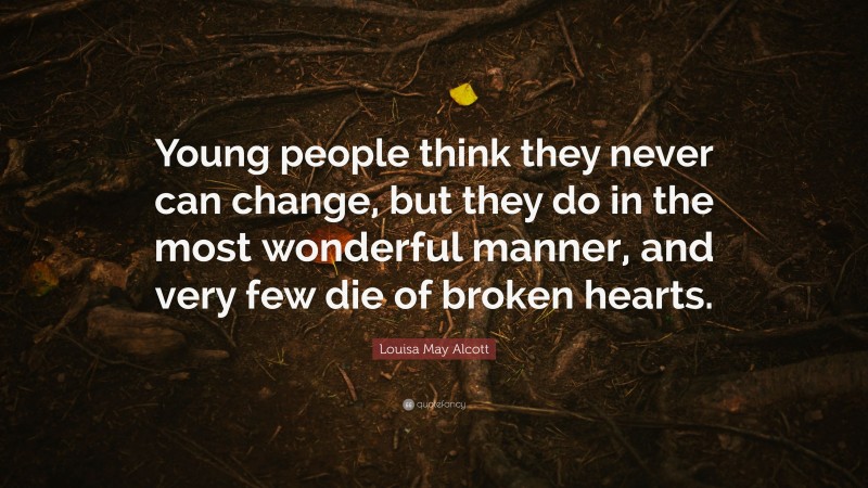 Louisa May Alcott Quote: “Young people think they never can change, but they do in the most wonderful manner, and very few die of broken hearts.”