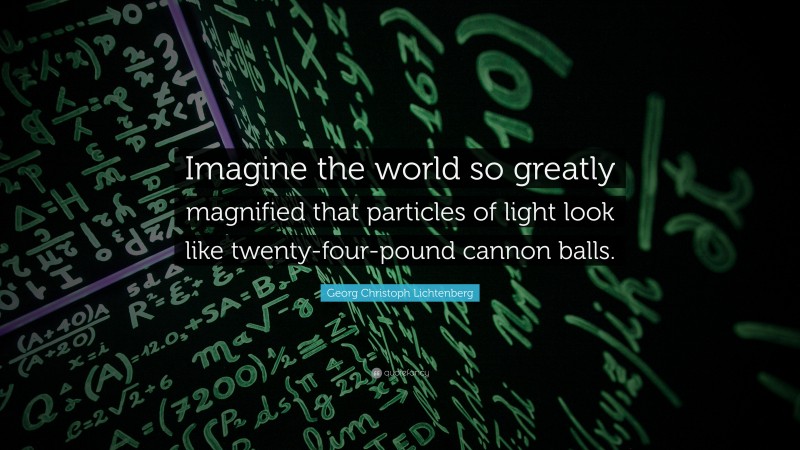 Georg Christoph Lichtenberg Quote: “Imagine the world so greatly magnified that particles of light look like twenty-four-pound cannon balls.”