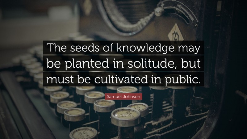 Samuel Johnson Quote: “The seeds of knowledge may be planted in solitude, but must be cultivated in public.”