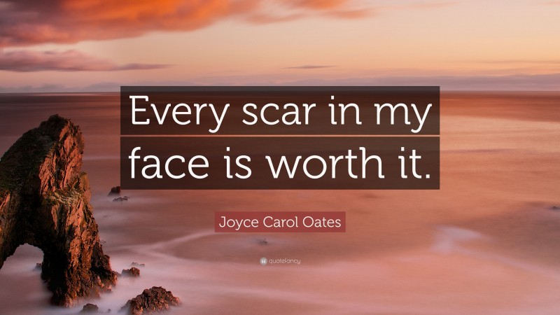 Joyce Carol Oates Quote: “Every scar in my face is worth it.”
