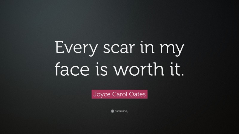 Joyce Carol Oates Quote: “Every scar in my face is worth it.”
