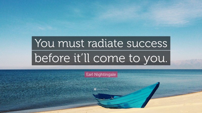 Earl Nightingale Quote: “You must radiate success before it’ll come to you.”