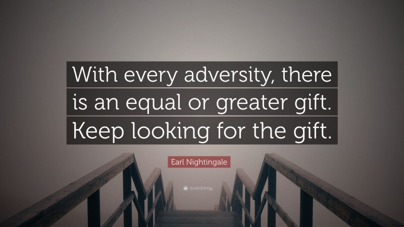 Earl Nightingale Quote: “With every adversity, there is an equal or greater gift. Keep looking for the gift.”