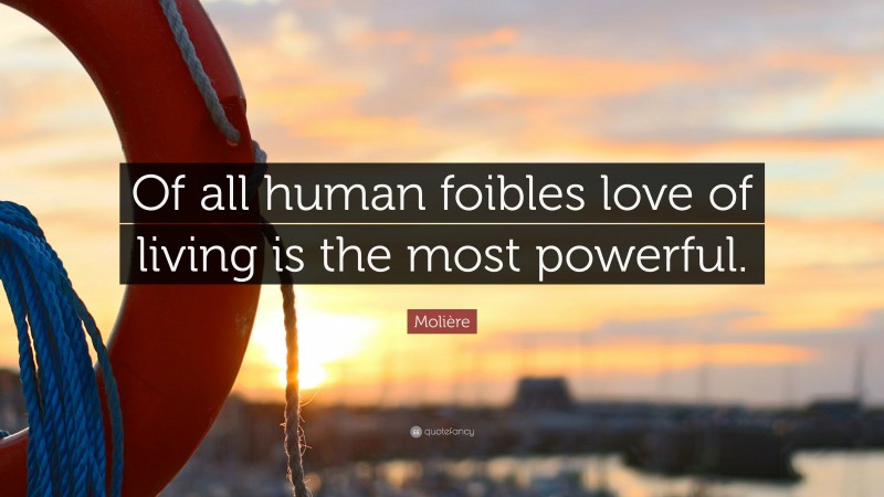 Molière Quote: “Of all human foibles love of living is the most powerful.”