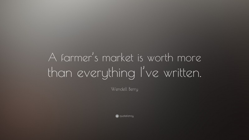 Wendell Berry Quote: “A farmer’s market is worth more than everything I’ve written.”