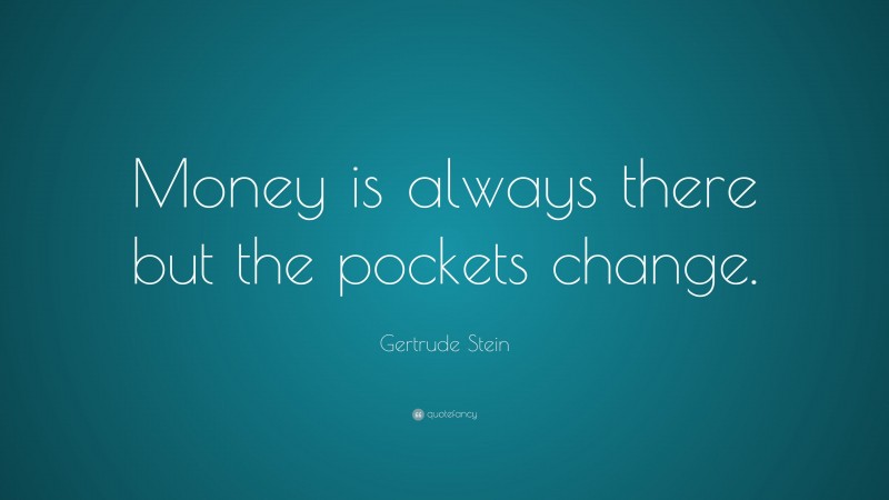 Gertrude Stein Quote: “Money is always there but the pockets change.”