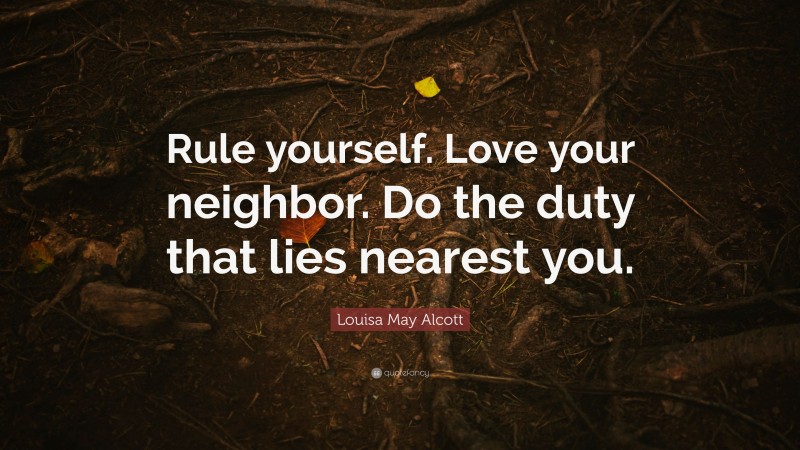 Louisa May Alcott Quote: “Rule yourself. Love your neighbor. Do the duty that lies nearest you.”