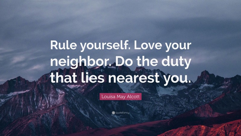 Louisa May Alcott Quote: “Rule yourself. Love your neighbor. Do the duty that lies nearest you.”