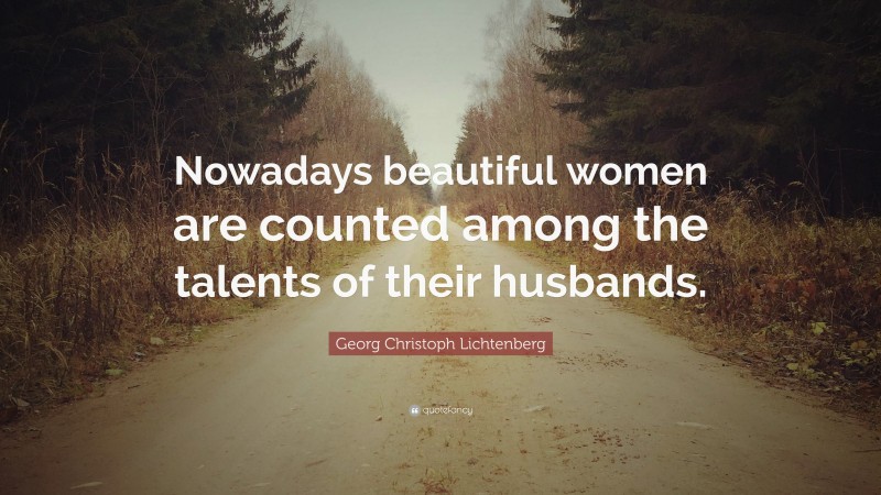 Georg Christoph Lichtenberg Quote: “Nowadays beautiful women are counted among the talents of their husbands.”