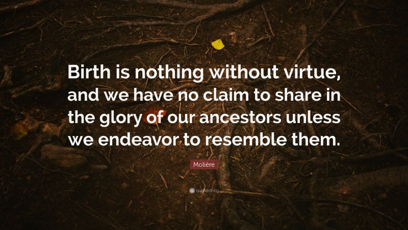 Molière Quote: “Birth is nothing without virtue, and we have no claim to share in the glory of our ancestors unless we endeavor to resemble them.”