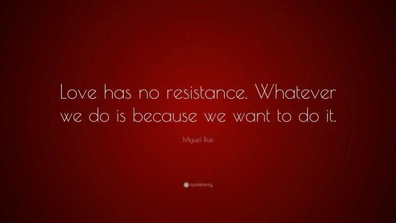 Miguel Ruiz Quote: “Love has no resistance. Whatever we do is because we want to do it.”
