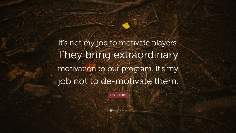 Lou Holtz Quote: “It’s not my job to motivate players. They bring extraordinary motivation to our program. It’s my job not to de-motivate them.”