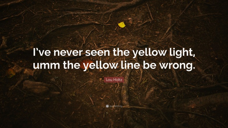 Lou Holtz Quote: “I’ve never seen the yellow light, umm the yellow line be wrong.”