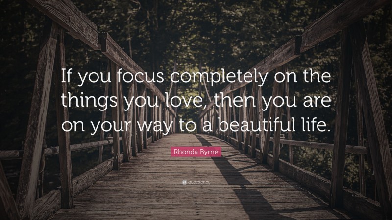 Rhonda Byrne Quote: “If you focus completely on the things you love, then you are on your way to a beautiful life.”