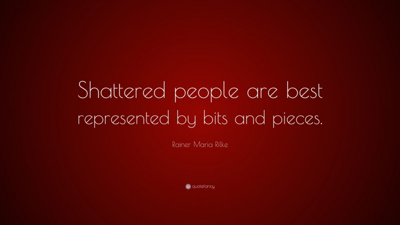 Rainer Maria Rilke Quote: “Shattered people are best represented by bits and pieces.”